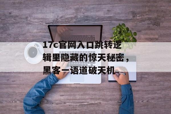 17c官网入口跳转逻辑里隐藏的惊天秘密，黑客一语道破天机