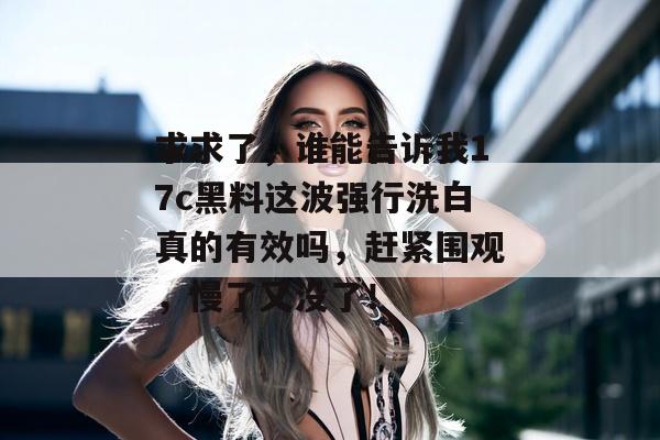 求求了，谁能告诉我17c黑料这波强行洗白真的有效吗，赶紧围观，慢了又没了！