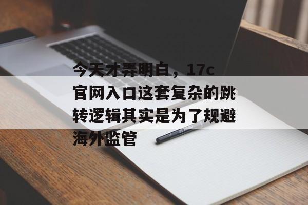 今天才弄明白，17c官网入口这套复杂的跳转逻辑其实是为了规避海外监管