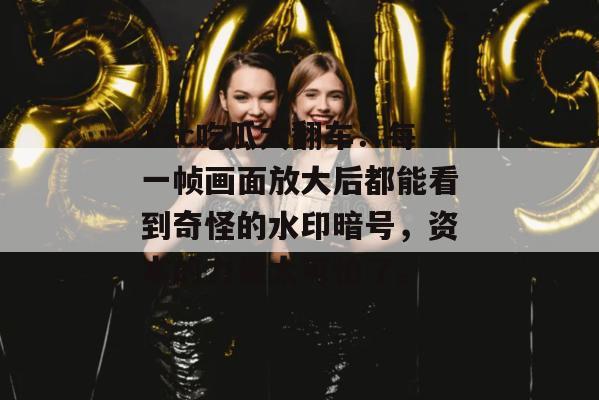 17c吃瓜大翻车：每一帧画面放大后都能看到奇怪的水印暗号，资本的力量太可怕了。