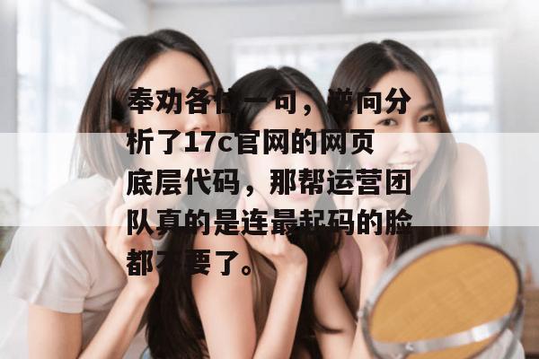 奉劝各位一句，逆向分析了17c官网的网页底层代码，那帮运营团队真的是连最起码的脸都不要了。