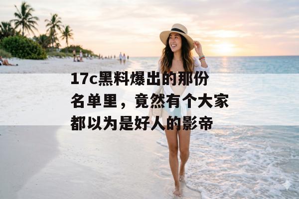 17c黑料爆出的那份名单里，竟然有个大家都以为是好人的影帝