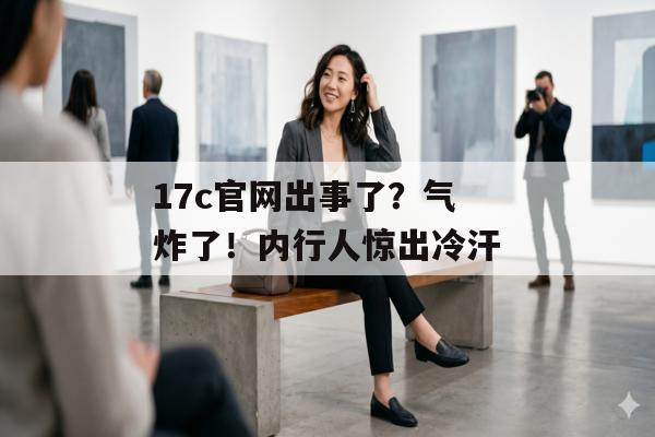 17c官网出事了？气炸了！内行人惊出冷汗
