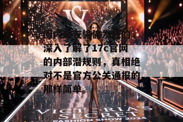 圈内朋友偷偷发我的，深入了解了17c官网的内部潜规则，真相绝对不是官方公关通报的那样简单。